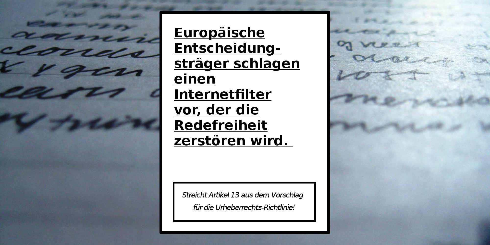 Europäische entscheidungsträget schlagen einen Intenretfilter vor, der die Redefreiheit zerstören wird. Streicht Artikel 13 aus dem Vorschlag fur die Urheberrechts-Richtlinie!